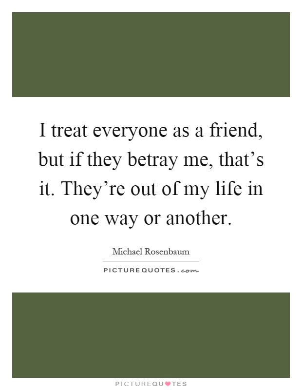 I treat everyone as a friend, but if they betray me, that's it. They're out of my life in one way or another Picture Quote #1