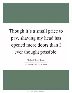 Though it’s a small price to pay, shaving my head has opened more doors than I ever thought possible Picture Quote #1