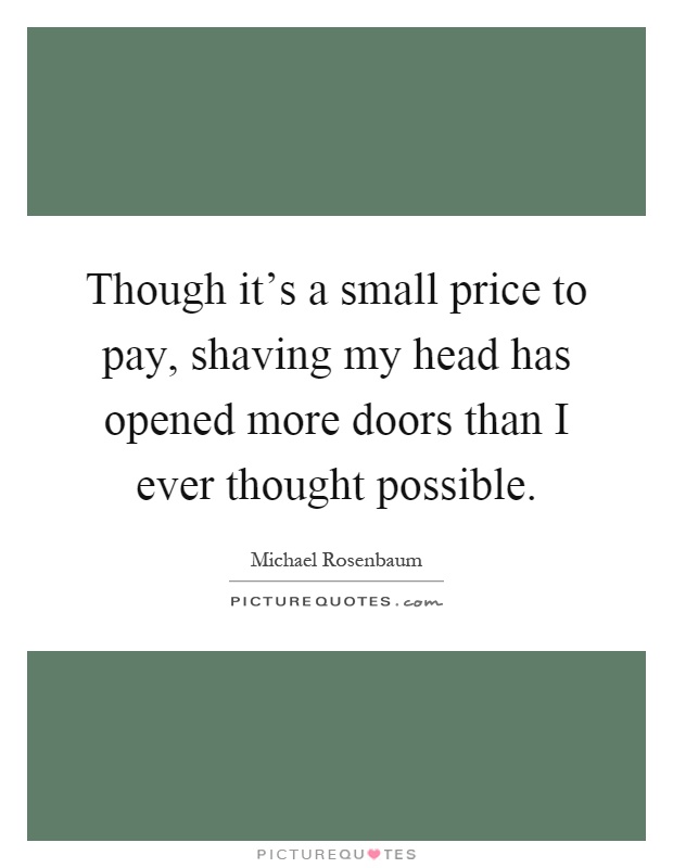 Though it's a small price to pay, shaving my head has opened more doors than I ever thought possible Picture Quote #1