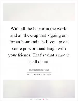 With all the horror in the world and all the crap that’s going on, for an hour and a half you go eat some popcorn and laugh with your friends. That’s what a movie is all about Picture Quote #1