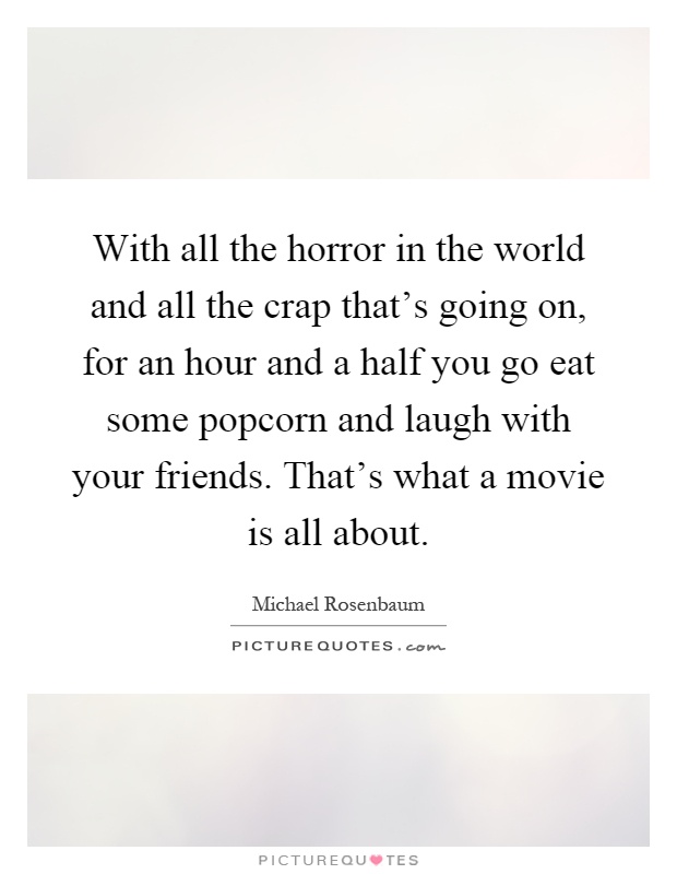 With all the horror in the world and all the crap that's going on, for an hour and a half you go eat some popcorn and laugh with your friends. That's what a movie is all about Picture Quote #1