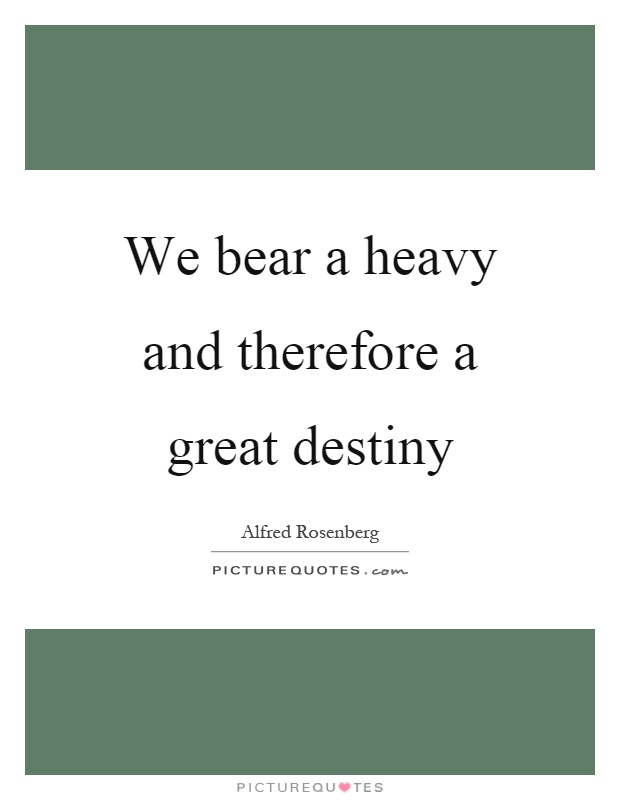 We bear a heavy and therefore a great destiny Picture Quote #1