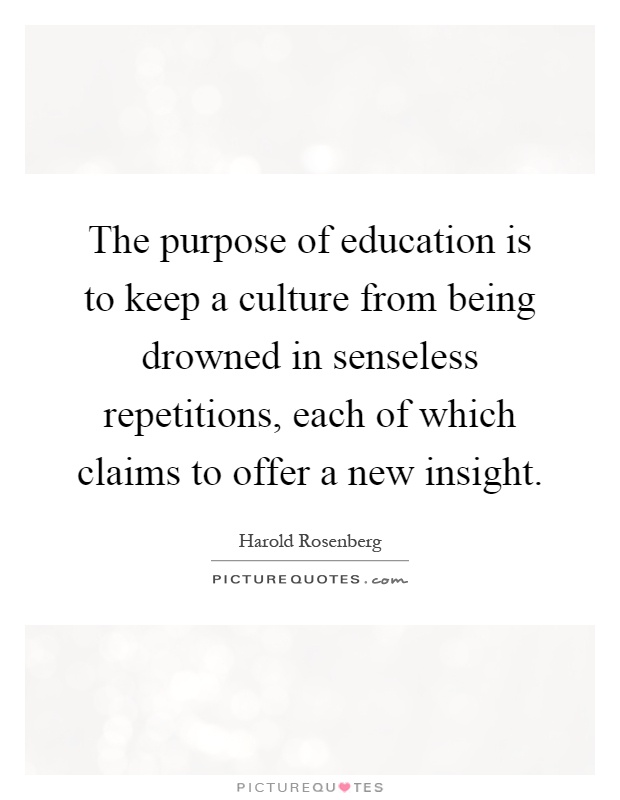 The purpose of education is to keep a culture from being drowned in senseless repetitions, each of which claims to offer a new insight Picture Quote #1