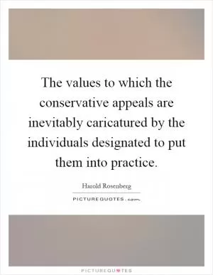 The values to which the conservative appeals are inevitably caricatured by the individuals designated to put them into practice Picture Quote #1