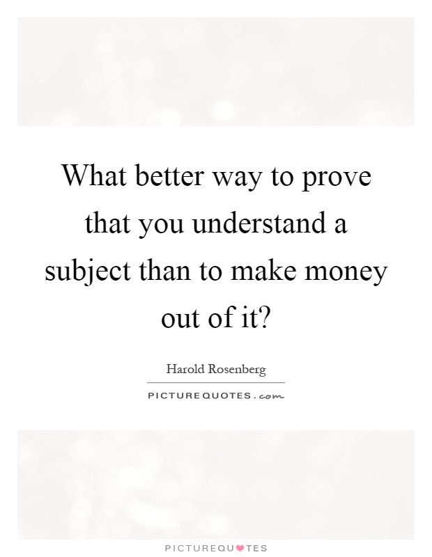 What better way to prove that you understand a subject than to make money out of it? Picture Quote #1