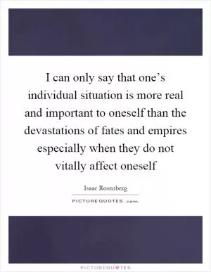 I can only say that one’s individual situation is more real and important to oneself than the devastations of fates and empires especially when they do not vitally affect oneself Picture Quote #1