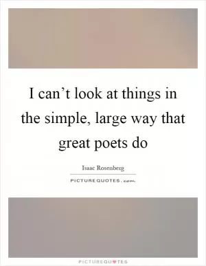 I can’t look at things in the simple, large way that great poets do Picture Quote #1