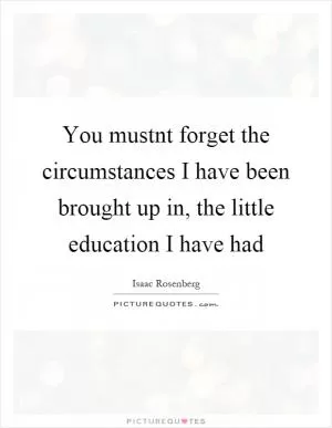 You mustnt forget the circumstances I have been brought up in, the little education I have had Picture Quote #1