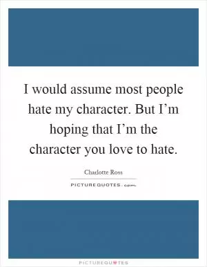 I would assume most people hate my character. But I’m hoping that I’m the character you love to hate Picture Quote #1
