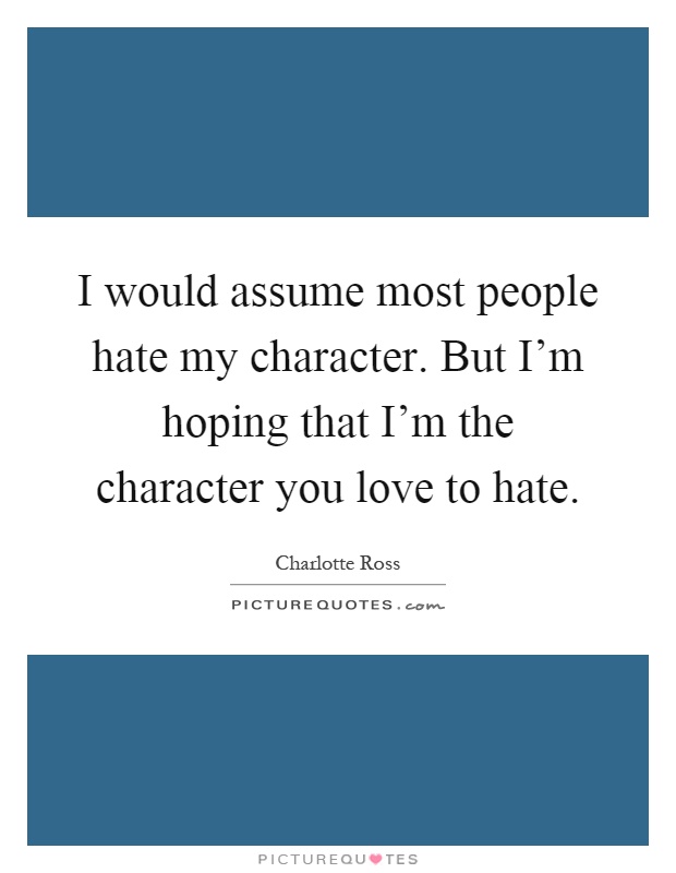I would assume most people hate my character. But I'm hoping that I'm the character you love to hate Picture Quote #1