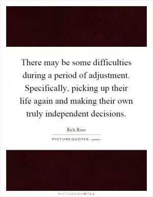 There may be some difficulties during a period of adjustment. Specifically, picking up their life again and making their own truly independent decisions Picture Quote #1