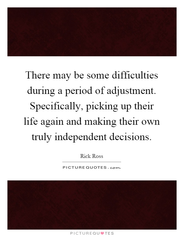 There may be some difficulties during a period of adjustment. Specifically, picking up their life again and making their own truly independent decisions Picture Quote #1