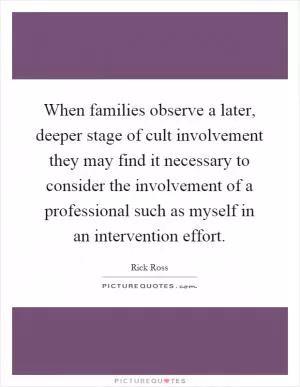 When families observe a later, deeper stage of cult involvement they may find it necessary to consider the involvement of a professional such as myself in an intervention effort Picture Quote #1
