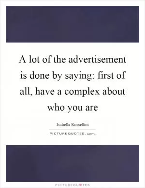 A lot of the advertisement is done by saying: first of all, have a complex about who you are Picture Quote #1