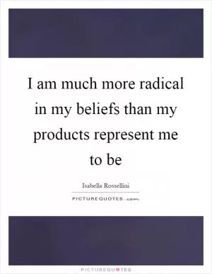 I am much more radical in my beliefs than my products represent me to be Picture Quote #1