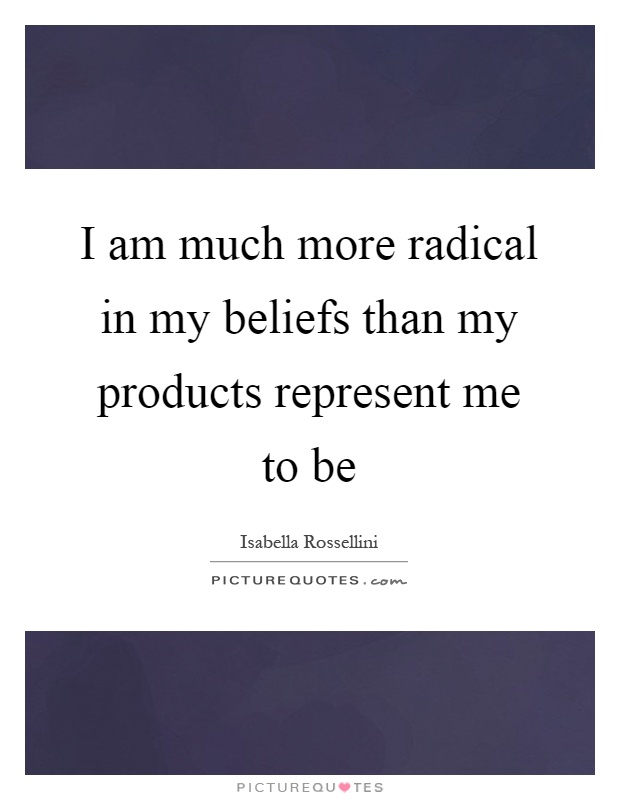 I am much more radical in my beliefs than my products represent me to be Picture Quote #1