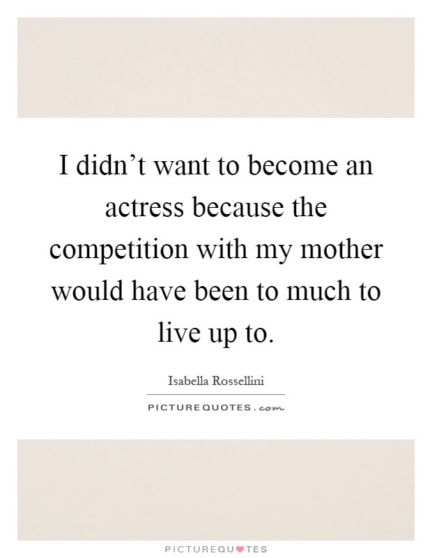 I didn't want to become an actress because the competition with my mother would have been to much to live up to Picture Quote #1