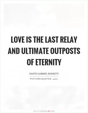 Love is the last relay and ultimate outposts of eternity Picture Quote #1