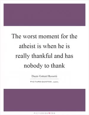 The worst moment for the atheist is when he is really thankful and has nobody to thank Picture Quote #1