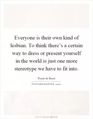 Everyone is their own kind of lesbian. To think there’s a certain way to dress or present yourself in the world is just one more stereotype we have to fit into Picture Quote #1