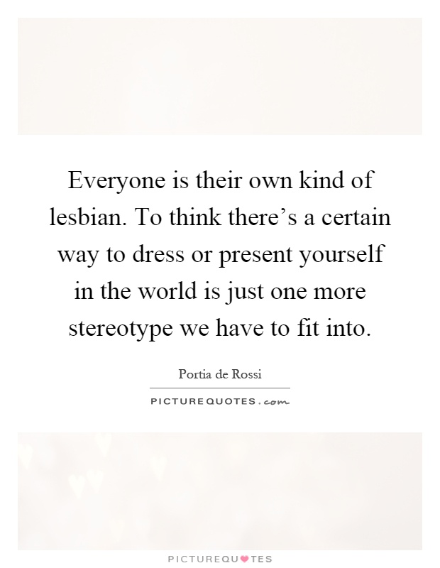 Everyone is their own kind of lesbian. To think there's a certain way to dress or present yourself in the world is just one more stereotype we have to fit into Picture Quote #1