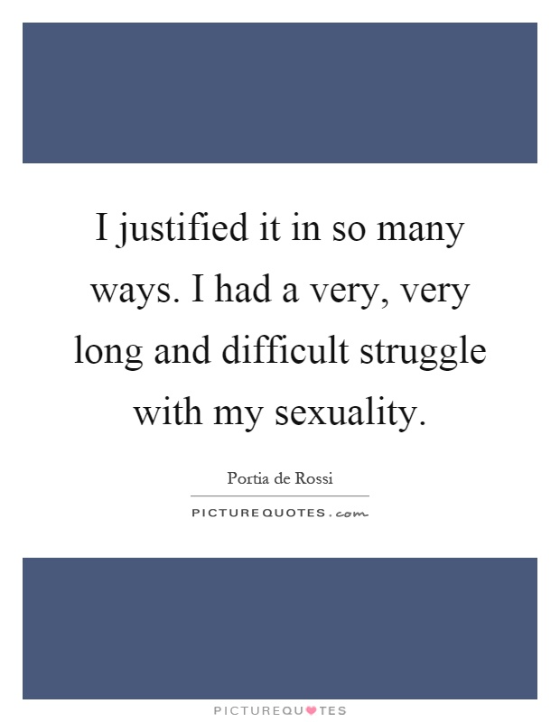 I justified it in so many ways. I had a very, very long and difficult struggle with my sexuality Picture Quote #1