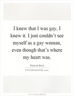 I knew that I was gay, I knew it. I just couldn’t see myself as a gay woman, even though that’s where my heart was Picture Quote #1