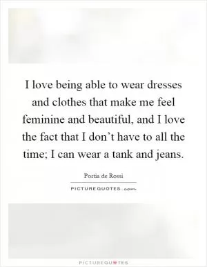 I love being able to wear dresses and clothes that make me feel feminine and beautiful, and I love the fact that I don’t have to all the time; I can wear a tank and jeans Picture Quote #1