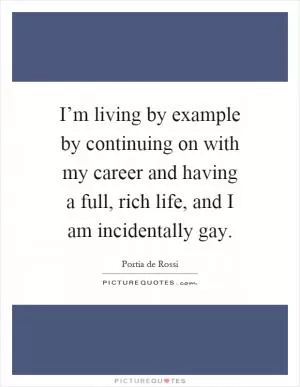 I’m living by example by continuing on with my career and having a full, rich life, and I am incidentally gay Picture Quote #1