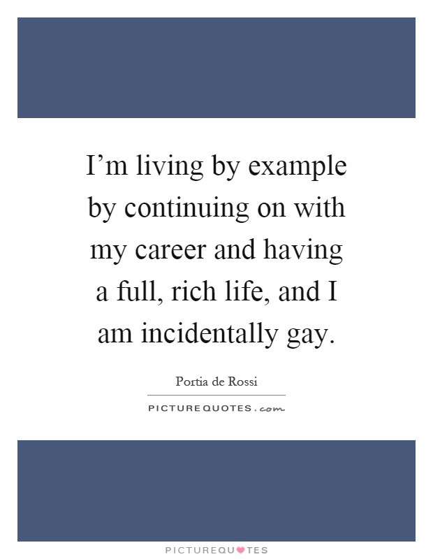 I'm living by example by continuing on with my career and having a full, rich life, and I am incidentally gay Picture Quote #1