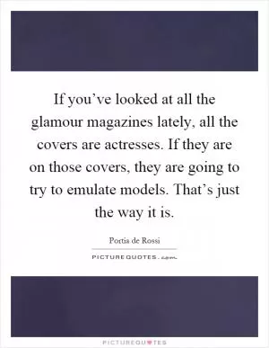 If you’ve looked at all the glamour magazines lately, all the covers are actresses. If they are on those covers, they are going to try to emulate models. That’s just the way it is Picture Quote #1