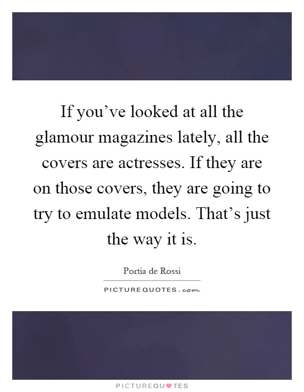 If you've looked at all the glamour magazines lately, all the covers are actresses. If they are on those covers, they are going to try to emulate models. That's just the way it is Picture Quote #1