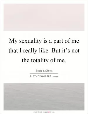 My sexuality is a part of me that I really like. But it’s not the totality of me Picture Quote #1