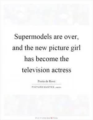 Supermodels are over, and the new picture girl has become the television actress Picture Quote #1