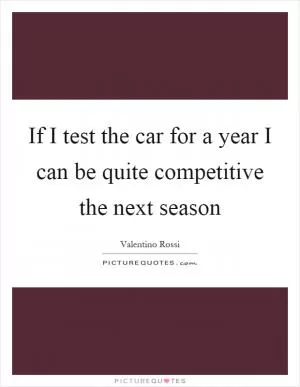 If I test the car for a year I can be quite competitive the next season Picture Quote #1