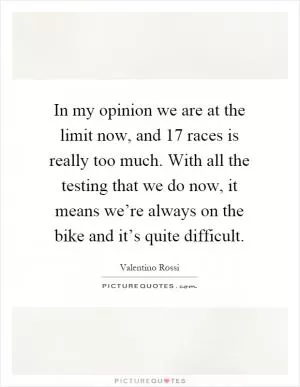 In my opinion we are at the limit now, and 17 races is really too much. With all the testing that we do now, it means we’re always on the bike and it’s quite difficult Picture Quote #1