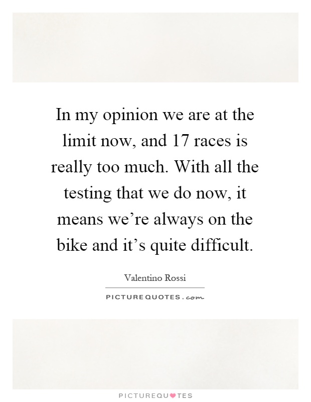 In my opinion we are at the limit now, and 17 races is really too much. With all the testing that we do now, it means we're always on the bike and it's quite difficult Picture Quote #1