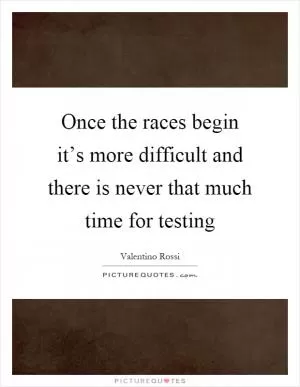 Once the races begin it’s more difficult and there is never that much time for testing Picture Quote #1