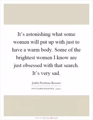 It’s astonishing what some women will put up with just to have a warm body. Some of the brightest women I know are just obsessed with that search. It’s very sad Picture Quote #1