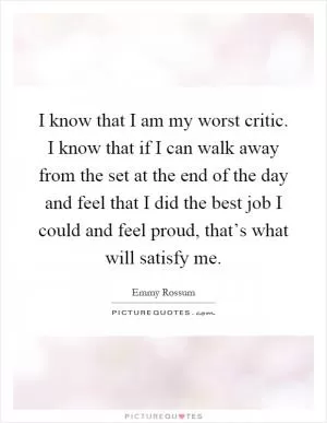 I know that I am my worst critic. I know that if I can walk away from the set at the end of the day and feel that I did the best job I could and feel proud, that’s what will satisfy me Picture Quote #1