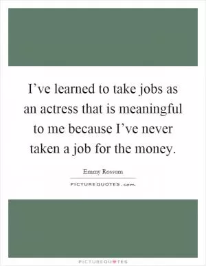 I’ve learned to take jobs as an actress that is meaningful to me because I’ve never taken a job for the money Picture Quote #1