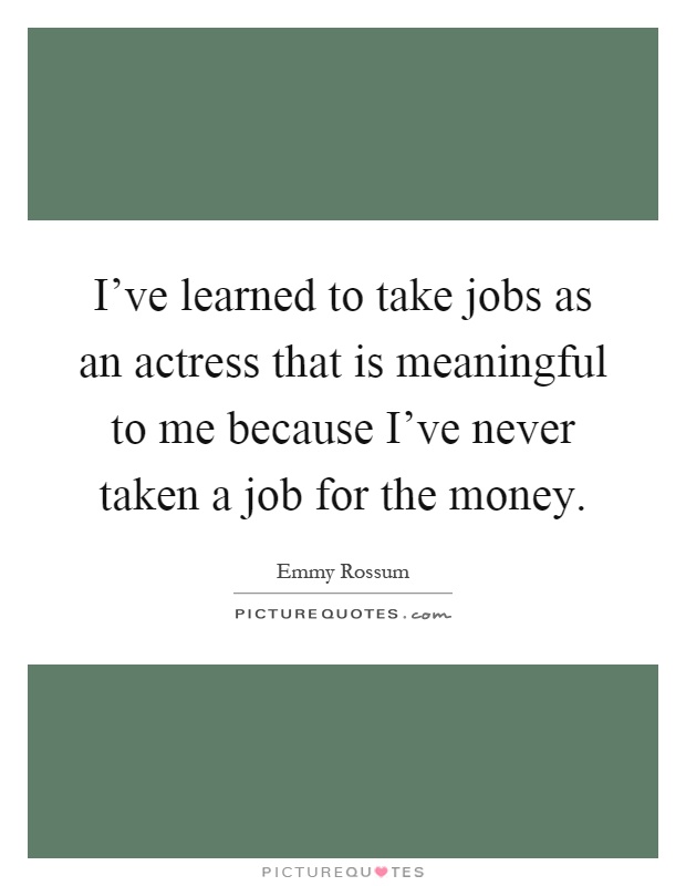 I've learned to take jobs as an actress that is meaningful to me because I've never taken a job for the money Picture Quote #1