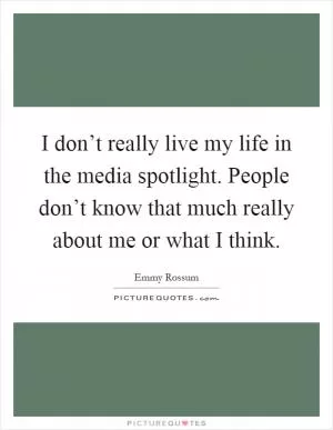 I don’t really live my life in the media spotlight. People don’t know that much really about me or what I think Picture Quote #1