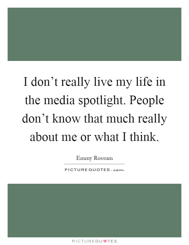 I don't really live my life in the media spotlight. People don't know that much really about me or what I think Picture Quote #1