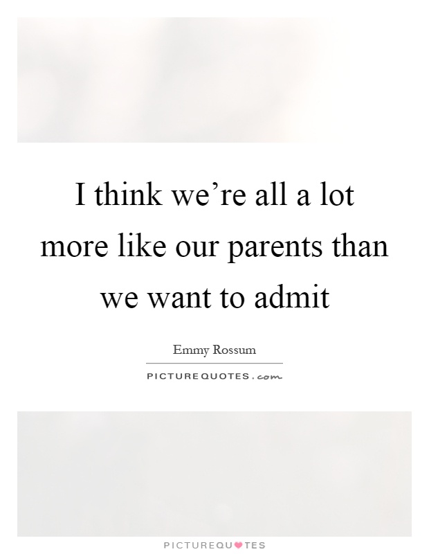 I think we're all a lot more like our parents than we want to admit Picture Quote #1