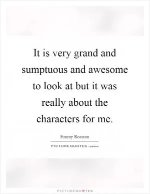 It is very grand and sumptuous and awesome to look at but it was really about the characters for me Picture Quote #1