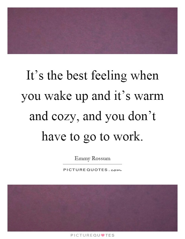 It's the best feeling when you wake up and it's warm and cozy, and you don't have to go to work Picture Quote #1
