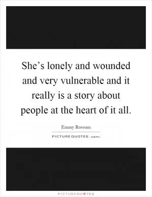 She’s lonely and wounded and very vulnerable and it really is a story about people at the heart of it all Picture Quote #1