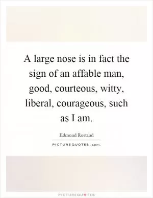 A large nose is in fact the sign of an affable man, good, courteous, witty, liberal, courageous, such as I am Picture Quote #1