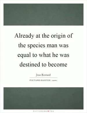 Already at the origin of the species man was equal to what he was destined to become Picture Quote #1